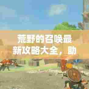 荒野的召唤最新攻略大全，助你成为荒野之王！