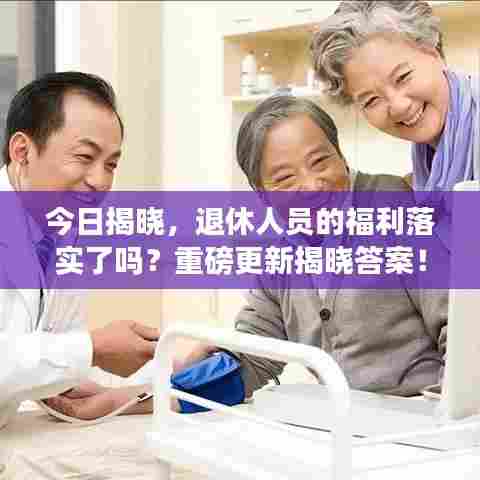 今日揭晓，退休人员的福利落实了吗？重磅更新揭晓答案！