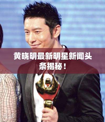 黄晓明最新明星新闻头条揭秘！