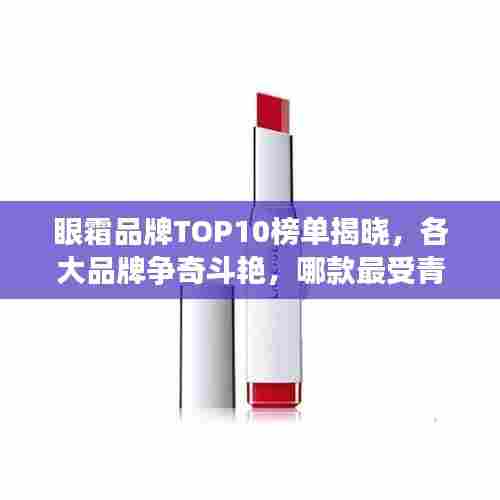 眼霜品牌TOP10榜单揭晓，各大品牌争奇斗艳，哪款最受青睐？