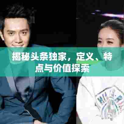 揭秘头条独家，定义、特点与价值探索