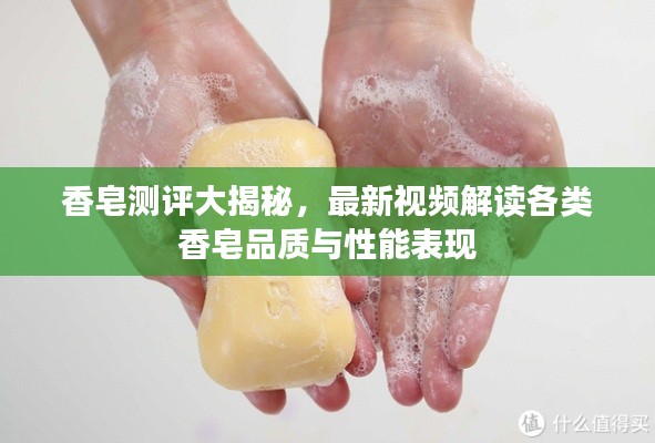 香皂测评大揭秘，最新视频解读各类香皂品质与性能表现
