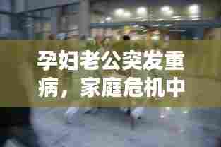 孕妇老公突发重病，家庭危机中的挑战与希望之光