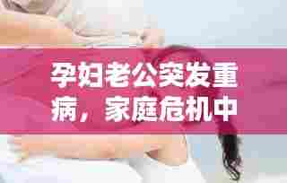 孕妇老公突发重病,家庭危机中的挑战与希望之光