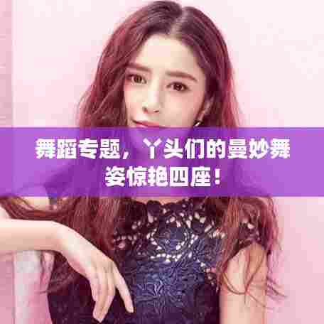 舞蹈专题，丫头们的曼妙舞姿惊艳四座！