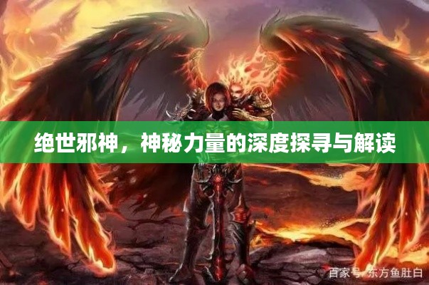 绝世邪神，神秘力量的深度探寻与解读