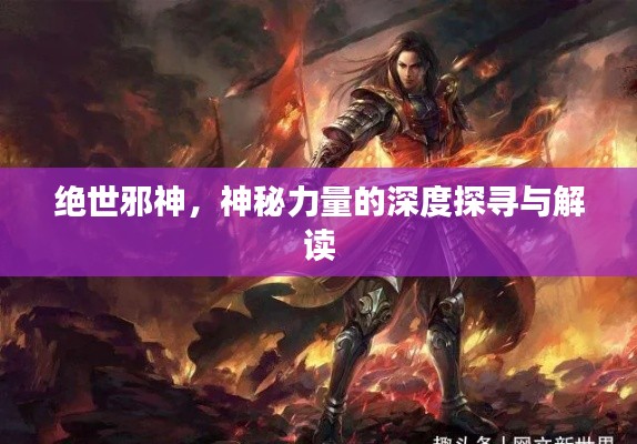 绝世邪神,神秘力量的深度探寻与解读