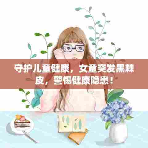 守护儿童健康，女童突发黑棘皮，警惕健康隐患！