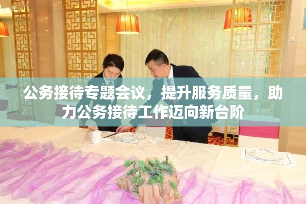 公务接待专题会议，提升服务质量，助力公务接待工作迈向新台阶
