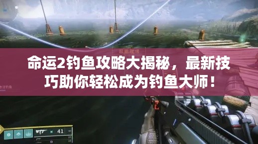 命运2钓鱼攻略大揭秘，最新技巧助你轻松成为钓鱼大师！