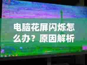 电脑花屏闪烁怎么办？原因解析、解决方法与预防措施全攻略！