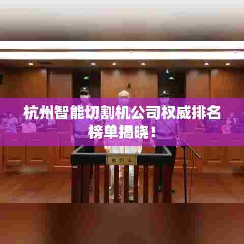 杭州智能切割机公司权威排名榜单揭晓！