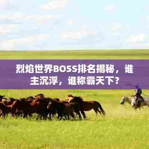 烈焰世界BOSS排名揭秘，谁主沉浮，谁称霸天下？