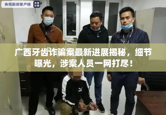 广西牙齿诈骗案最新进展揭秘，细节曝光，涉案人员一网打尽！